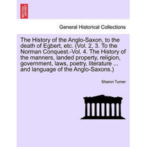 History of the Anglo-Saxon, to the death of Egbert, etc. (Vol. 2, 3. To the Norman Conquest.-Vol. 4. The History of the manners, landed property, religion, government, laws, poetry, literatu
