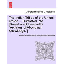 Indian Tribes of the United States ... Illustrated, etc. [Based on Schoolcraft's "Archives of Aboriginal Knowledge."] VOL. I
