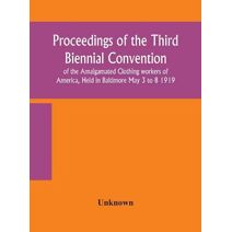 Proceedings of the Third Biennial Convention of the Amalgamated Clothing workers of America, Held in Baltimore May 3 to 8 1919