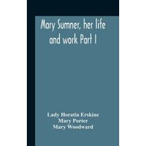 Mary Sumner, Her Life And Work Part I Memoir Of Mrs. Sumner Part Ii.-A Short History Of The Mothers' Union Compiled From The Manuscript History Of The Society