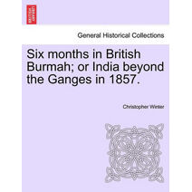 Six Months in British Burmah; Or India Beyond the Ganges in 1857.