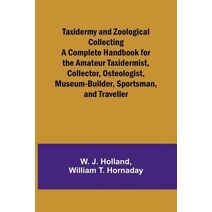 Taxidermy and Zoological Collecting A Complete Handbook for the Amateur Taxidermist, Collector, Osteologist, Museum-Builder, Sportsman, and Traveller