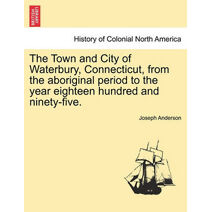 Town and City of Waterbury, Connecticut, from the aboriginal period to the year eighteen hundred and ninety-five. Vol. I.