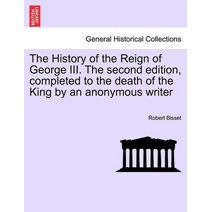 History of the Reign of George III. The second edition, completed to the death of the King by an anonymous writer