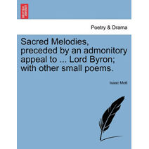 Sacred Melodies, Preceded by an Admonitory Appeal to ... Lord Byron; With Other Small Poems.