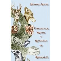 Creencias, mitos y leyendas de animales (Biblioteca Homero Adame: Mitos Y Leyendas Mexicanas)