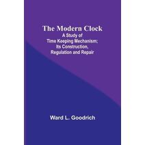 Modern Clock; A Study of Time Keeping Mechanism; Its Construction, Regulation and Repair