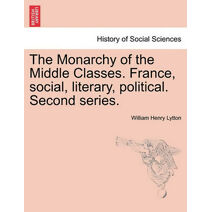 Monarchy of the Middle Classes. France, social, literary, political. Second series.