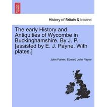 Early History and Antiquities of Wycombe in Buckinghamshire. by J. P. [Assisted by E. J. Payne. with Plates.]