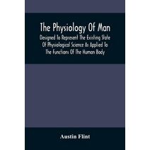 Physiology Of Man; Designed To Represent The Existing State Of Physiological Science As Applied To The Functions Of The Human Body