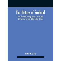 History Of Scotland, From The Death Of King James I, In The Year Mcccxxxvi To The Year Mdlxi Bishop Of Ross