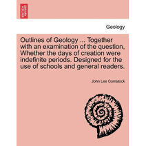 Outlines of Geology ... Together with an Examination of the Question, Whether the Days of Creation Were Indefinite Periods. Designed for the Use of Schools and General Readers.
