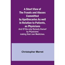 Short View of the Frauds and Abuses Committed by Apothecaries As well in Relation to Patients, as Physicians