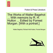 Works of Walter Bagehot ... With memoirs by R. H. Hutton ... Edited by Forrest Morgan. [With a portrait.]