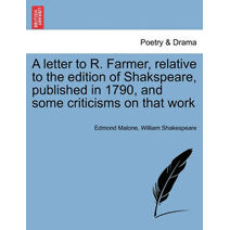 Letter to R. Farmer, Relative to the Edition of Shakspeare, Published in 1790, and Some Criticisms on That Work