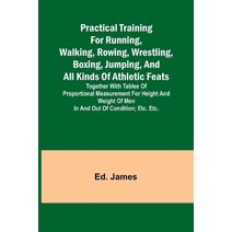 Practical Training for Running, Walking, Rowing, Wrestling, Boxing, Jumping, and All Kinds of Athletic Feats; Together with tables of proportional measurement for height and weight of men in