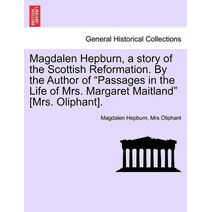 Magdalen Hepburn, a story of the Scottish Reformation. By the Author of "Passages in the Life of Mrs. Margaret Maitland" [Mrs. Oliphant].