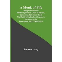 Monk of Fife; Being the Chronicle Written by Norman Leslie of Pitcullo, Concerning Marvellous Deeds That Befell in the Realm of France, in the Years of Our Redemption, MCCCCXXIX-XXXI