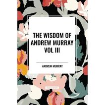 Wisdom of Andrew Murray Vol. III: Absolute Surrender, the Master's Indwelling, and the Prayer Life.