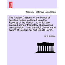 Ancient Customs of the Manor of Taunton Deane; Collected from the Records of the Manor ... to Which Are Prefixed Some Introductory Observations on Copyholds ... with the Origin, History and