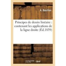 Principes de Dessin Lineaire: Contenant Les Applications de la Ligne Droite Et de la Ligne Courbe