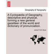 Cyclopædia of Geography, descriptive and physical, forming a new general gazetteer of the world and dictionary of pronunciation.