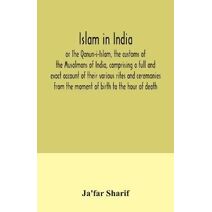 Islam in India, or The Qanun-i-Islam, the customs of the Musalmans of India, comprising a full and exact account of their various rites and ceremonies from the moment of birth to the hour of