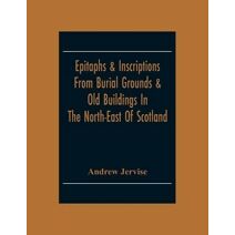 Epitaphs & Inscriptions From Burial Grounds & Old Buildings In The North-East Of Scotland; With Historical, Biographical, Genealogical And Antiquarian Notes; Also An Appendix Of Illustrative