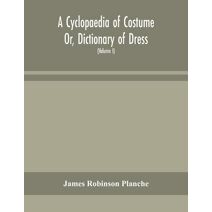 Cyclopaedia of Costume Or, Dictionary of Dress, Including Notices of Contemporaneous Fashions on the Continent And A General Chronological History of The Costumes of The Principal Countries