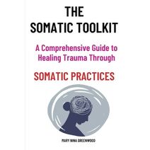 Somatic Toolkit-A Comprehensive Guide to Healing Trauma Through Somatic Practices