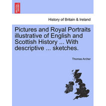 Pictures and Royal Portraits illustrative of English and Scottish History ... With descriptive ... sketches.