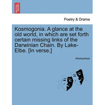 Kosmogonia. a Glance at the Old World, in Which Are Set Forth Certain Missing Links of the Darwinian Chain. by Lake-Elbe. [In Verse.]