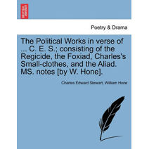 Political Works in Verse of ... C. E. S.; Consisting of the Regicide, the Foxiad, Charles's Small-Clothes, and the Aliad. Ms. Notes [By W. Hone].