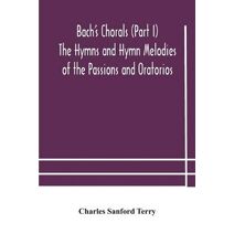 Bach's Chorals (Part I) The Hymns and Hymn Melodies of the Passions and Oratorios