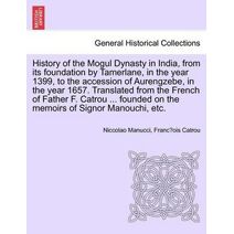 History of the Mogul Dynasty in India, from Its Foundation by Tamerlane, in the Year 1399, to the Accession of Aurengzebe, in the Year 1657. Translated from the French of Father F. Catrou ..