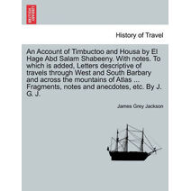 Account of Timbuctoo and Housa by El Hage Abd Salam Shabeeny. With notes. To which is added, Letters descriptive of travels through West and South Barbary and across the mountains of Atlas .