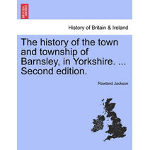 History of the Town and Township of Barnsley, in Yorkshire. ... Second Edition.