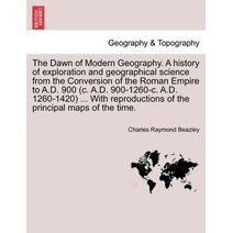 Dawn of Modern Geography. A history of exploration and geographical science from the Conversion of the Roman Empire to A.D. 900 (c. A.D. 900-1260-c. A.D. 1260-1420) ... With reproductions of