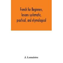 French for beginners, lessons systematic, practical, and etymological
