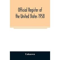 Official register of the United States 1958; Persons Occupying administrative and Supervisory Positions in the Legislative, Executive, and Judicial Branches of the Federal Government, and in