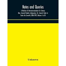 Notes and queries; A Medium of Intercommunication for Literary Men, General Readers Antiquaries, Etc. General Index to Series the Seventh (1886-1891) Volume I to XII