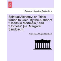Spiritual Alchemy; or, Trials turned to Gold. By the Author of "Hearts in Mortmain," and "Cornelia" [i.e. Margaret Sandbach].