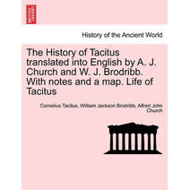 History of Tacitus Translated Into English by A. J. Church and W. J. Brodribb. with Notes and a Map. Life of Tacitus