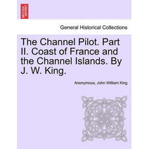 Channel Pilot. Part II. Coast of France and the Channel Islands. By J. W. King.