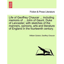 Life of Geoffrey Chaucer ... including memoirs of ... John of Gaunt, Duke of Lancaster; with sketches of the manners, opinions, arts and literature of England in the fourteenth century. Vol.