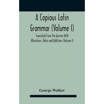 Copious Latin Grammar (Volume I) Translated From The German With Alterations, Notes And Additions (Volume I)