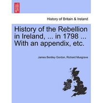 History of the Rebellion in Ireland, ... in 1798 ... With an appendix, etc.