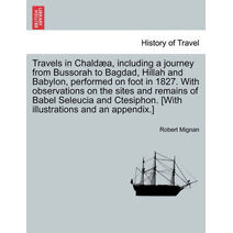 Travels in Chald A, Including a Journey from Bussorah to Bagdad, Hillah and Babylon, Performed on Foot in 1827. with Observations on the Sites and Remains of Babel Seleucia and Ctesiphon. [W