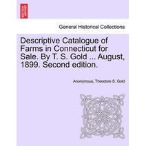 Descriptive Catalogue of Farms in Connecticut for Sale. by T. S. Gold ... August, 1899. Second Edition.