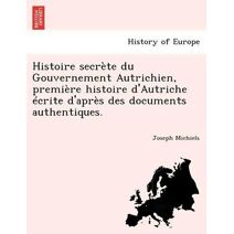 Histoire secrète du Gouvernement Autrichien, première histoire d'Autriche écrite d'après des documents authentiques.